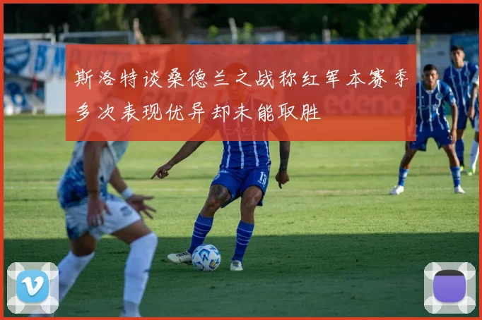 斯洛特谈桑德兰之战称红军本赛季多次表现优异却未能取胜