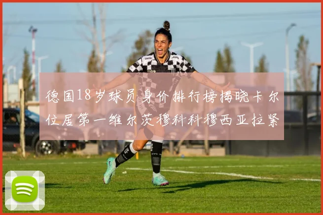 德国18岁球员身价排行榜揭晓卡尔位居第一维尔茨穆科科穆西亚拉紧随其后