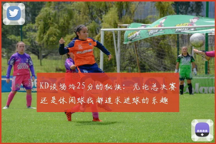 KD谈场均25分的秘诀：无论总决赛还是休闲球我都追求进球的乐趣
