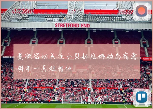 曼联密切关注小贝林厄姆动态有意明年一月租借他
