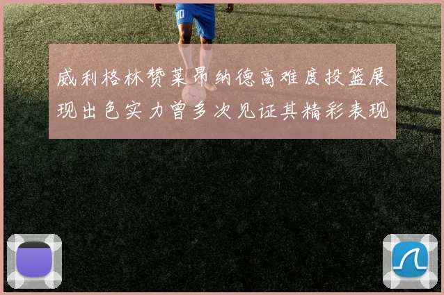 威利格林赞莱昂纳德高难度投篮展现出色实力曾多次见证其精彩表现