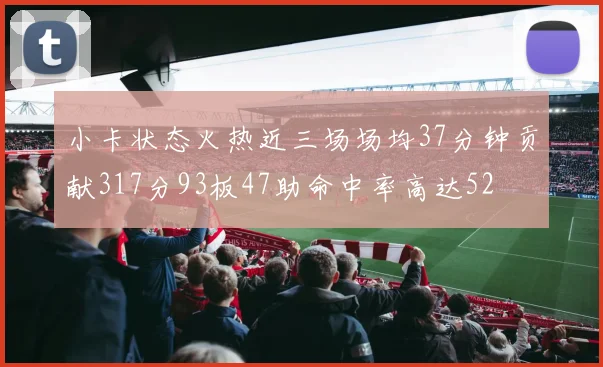 小卡状态火热近三场场均37分钟贡献317分93板47助命中率高达52