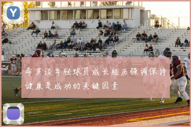 希罗谈年轻球员成长经历强调保持健康是成功的关键因素