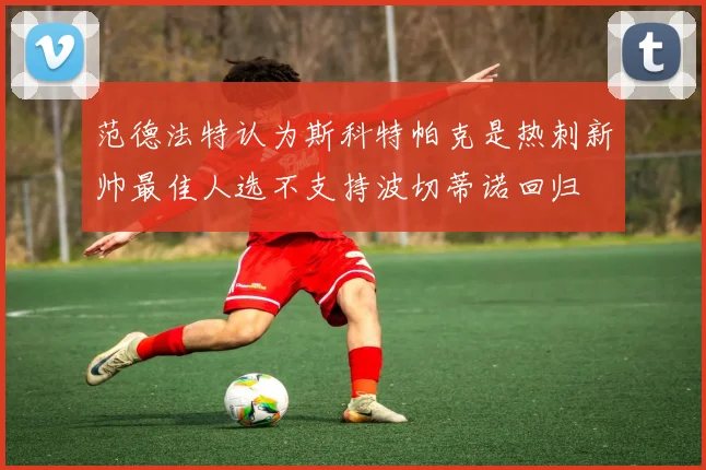 范德法特认为斯科特帕克是热刺新帅最佳人选不支持波切蒂诺回归