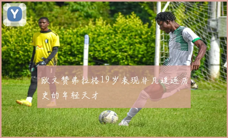 欧文赞弗拉格19岁表现非凡追逐历史的年轻天才