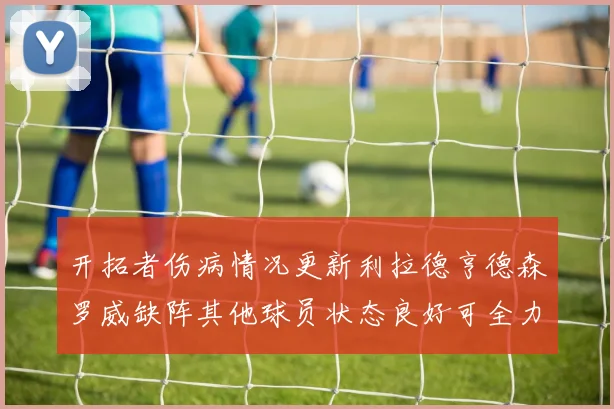 开拓者伤病情况更新利拉德亨德森罗威缺阵其他球员状态良好可全力出战