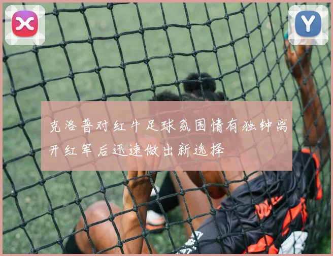 克洛普对红牛足球氛围情有独钟离开红军后迅速做出新选择