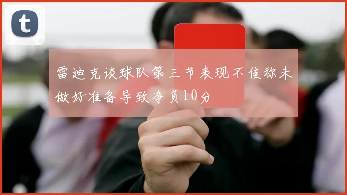 雷迪克谈球队第三节表现不佳称未做好准备导致净负10分