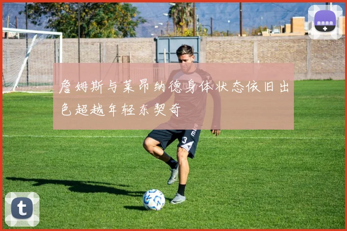 詹姆斯与莱昂纳德身体状态依旧出色超越年轻东契奇