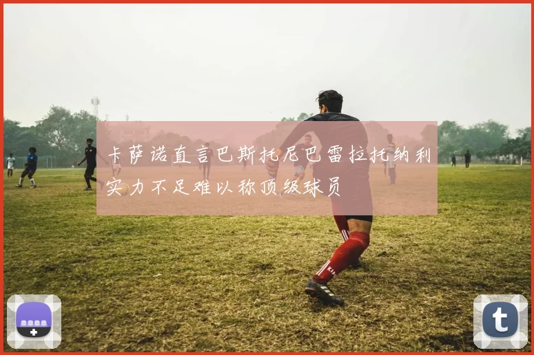 卡萨诺直言巴斯托尼巴雷拉托纳利实力不足难以称顶级球员