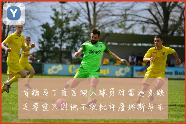 肯扬马丁直言湖人球员对雷迪克缺乏尊重只因他不敢批评詹姆斯与东契奇