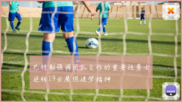 巴特勒强调团队合作的重要性勇士逆转19分展现追梦精神
