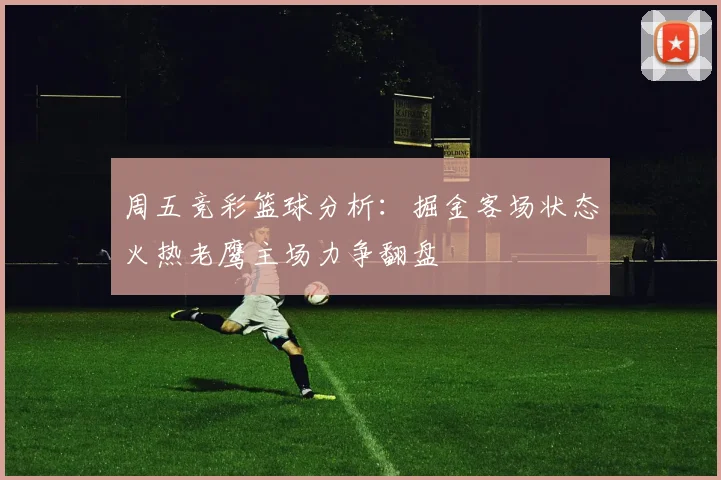 周五竞彩篮球分析：掘金客场状态火热老鹰主场力争翻盘