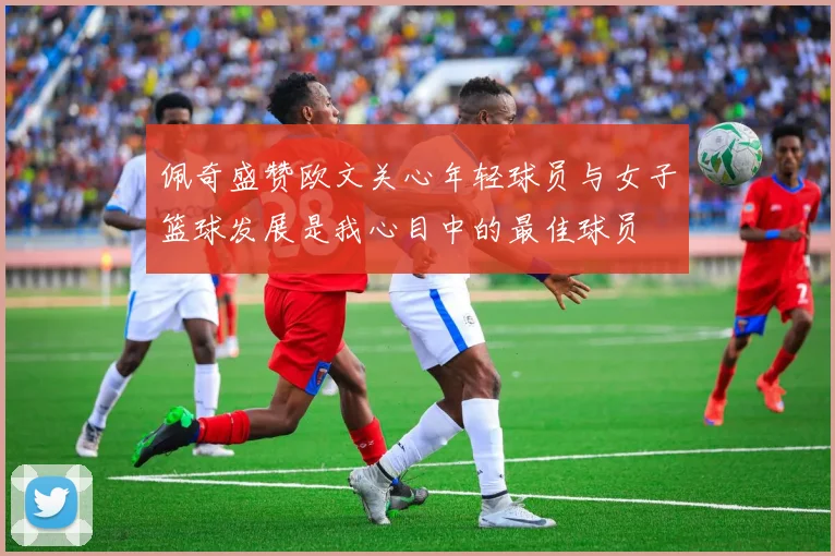 佩奇盛赞欧文关心年轻球员与女子篮球发展是我心目中的最佳球员