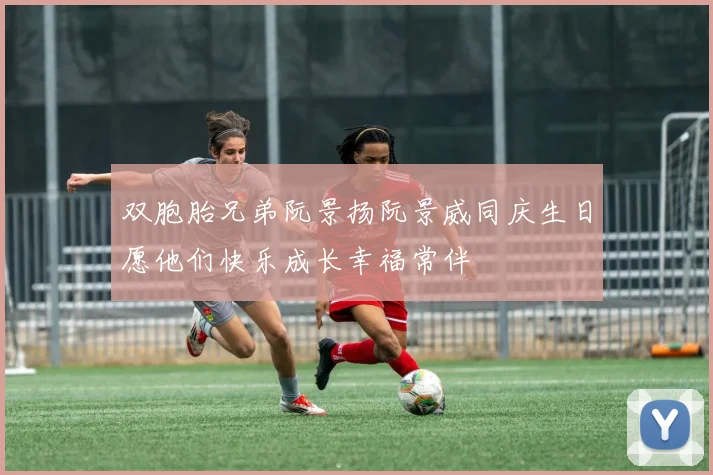 双胞胎兄弟阮景扬阮景威同庆生日愿他们快乐成长幸福常伴