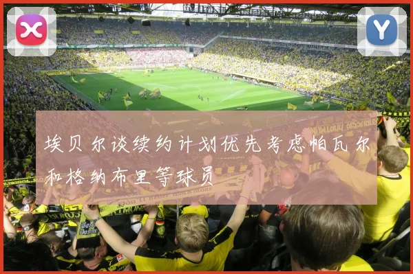 埃贝尔谈续约计划优先考虑帕瓦尔和格纳布里等球员