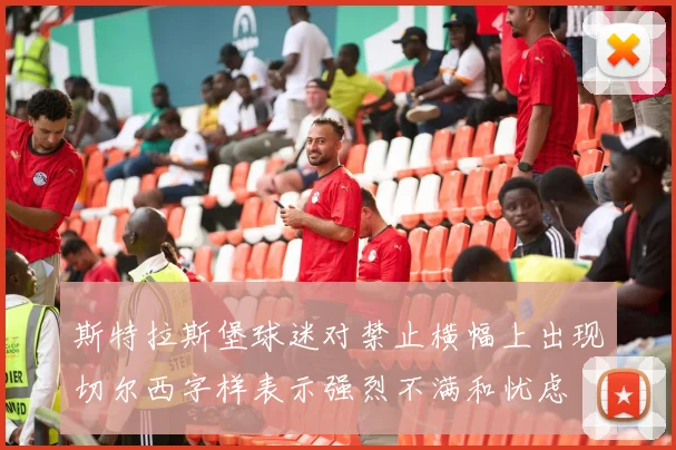 斯特拉斯堡球迷对禁止横幅上出现切尔西字样表示强烈不满和忧虑