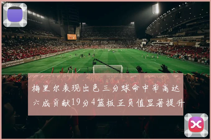 梅里尔表现出色三分球命中率高达六成贡献19分4篮板正负值显著提升