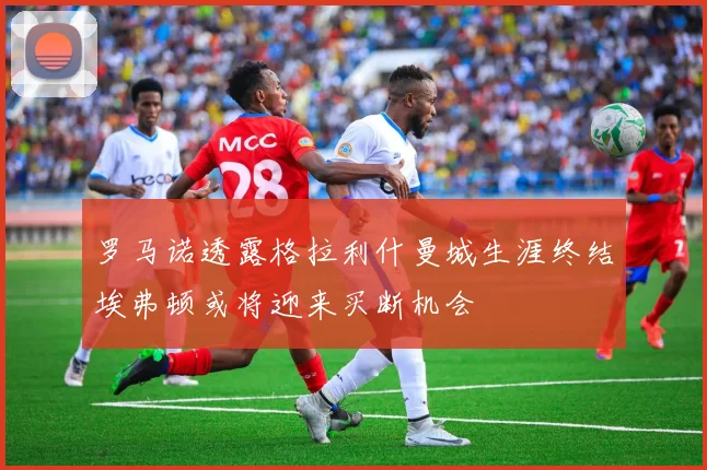 罗马诺透露格拉利什曼城生涯终结埃弗顿或将迎来买断机会