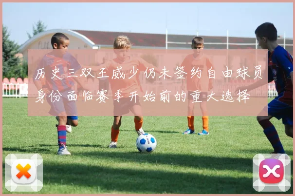 历史三双王威少仍未签约自由球员身份面临赛季开始前的重大选择