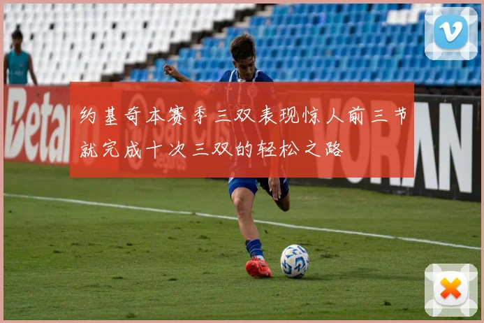 约基奇本赛季三双表现惊人前三节就完成十次三双的轻松之路