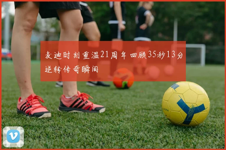 麦迪时刻重温21周年回顾35秒13分逆转传奇瞬间