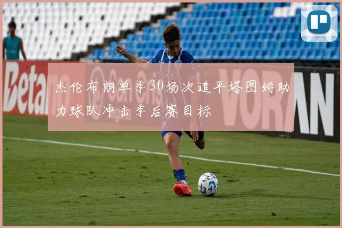 杰伦布朗单季30场次追平塔图姆助力球队冲击季后赛目标