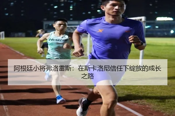阿根廷小将弗洛雷斯：在斯卡洛尼信任下绽放的成长之路 | MKSPORTS