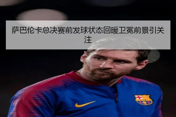 萨巴伦卡总决赛前发球状态回暖卫冕前景引关注 | MKSPORTS